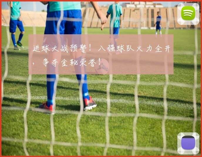 进球大战预警！八强球队火力全开，争夺金靴荣誉！