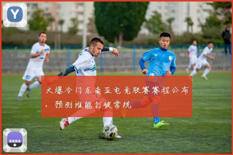大爆冷门东南亚电竞联赛赛程公布,预测谁能打破常规