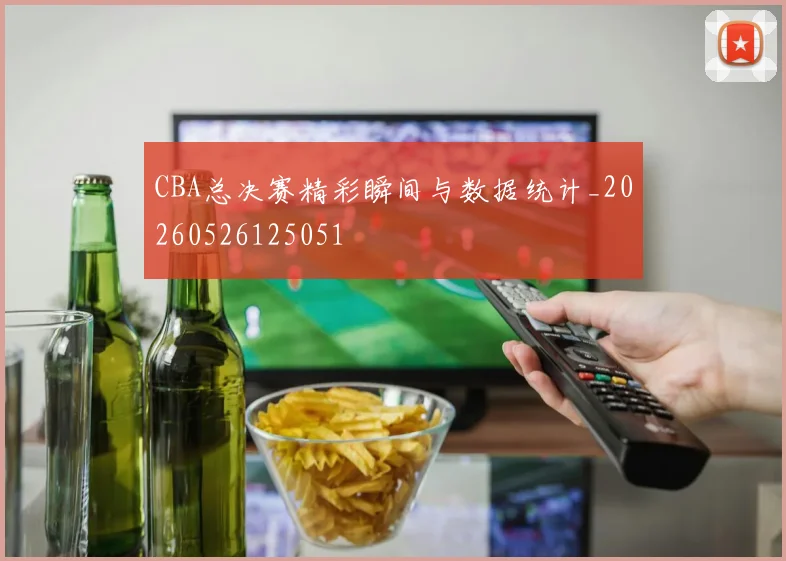CBA总决赛精彩瞬间与数据统计_20260526125051