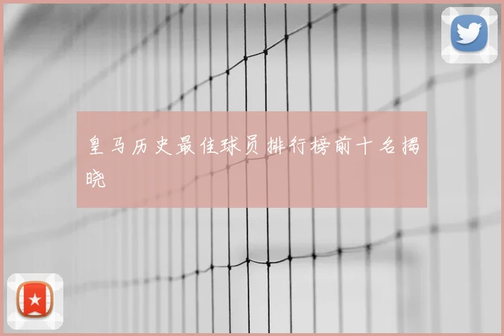 皇马历史最佳球员排行榜前十名揭晓