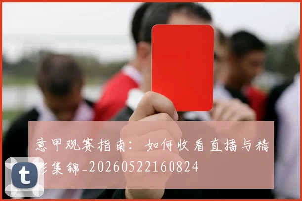 意甲观赛指南：如何收看直播与精彩集锦_20260522160824