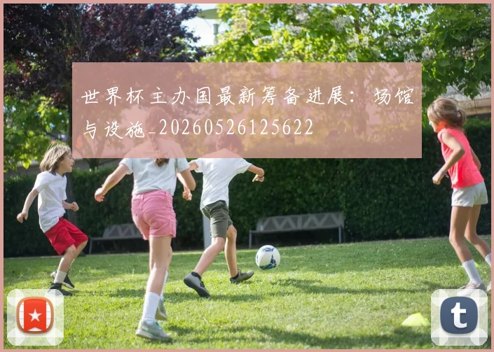 世界杯主办国最新筹备进展：场馆与设施_20260526125622