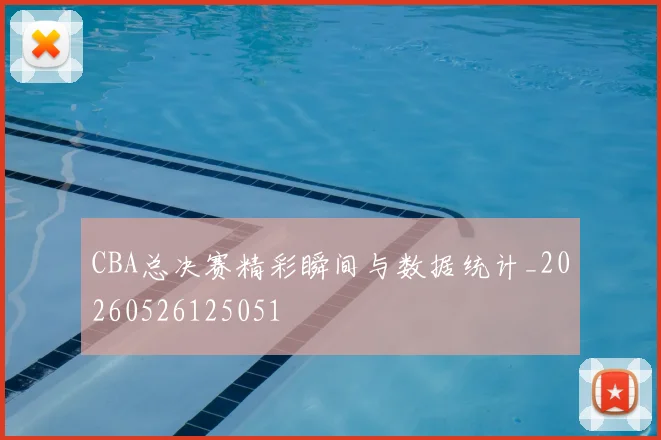 CBA总决赛精彩瞬间与数据统计_20260526125051