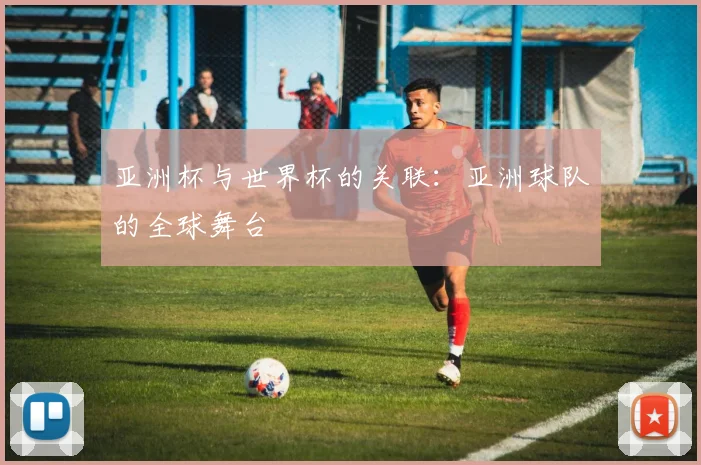 亚洲杯与世界杯的关联：亚洲球队的全球舞台