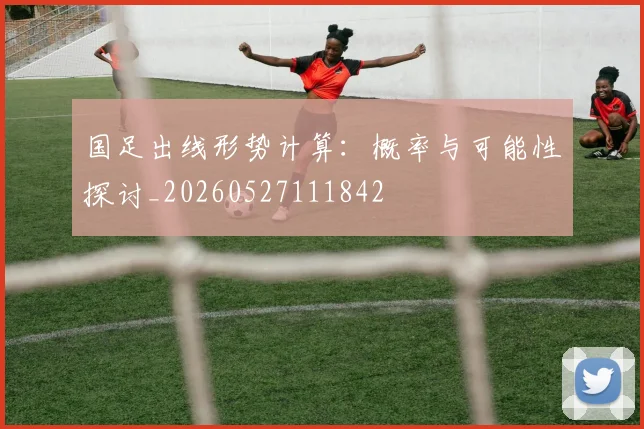 国足出线形势计算：概率与可能性探讨_20260527111842