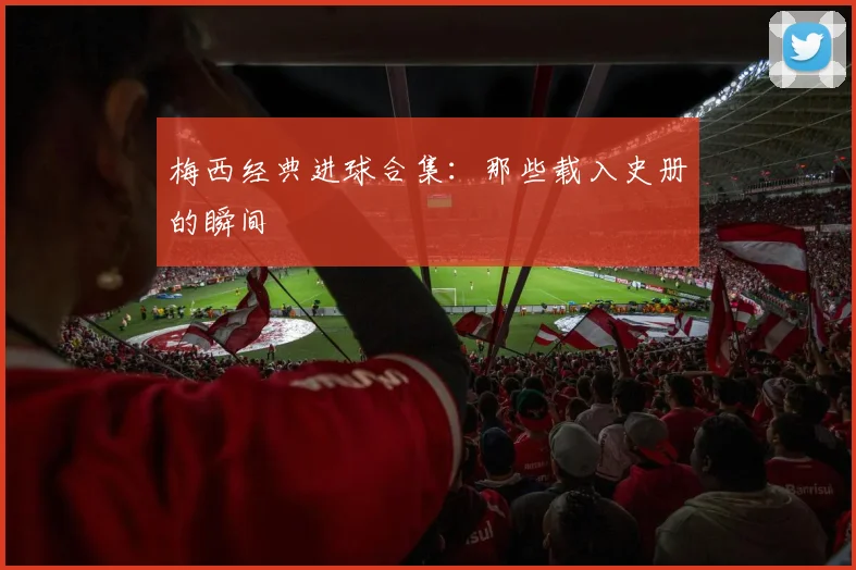 梅西经典进球合集：那些载入史册的瞬间