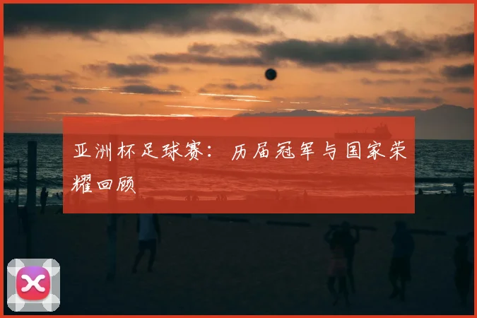 亚洲杯足球赛：历届冠军与国家荣耀回顾