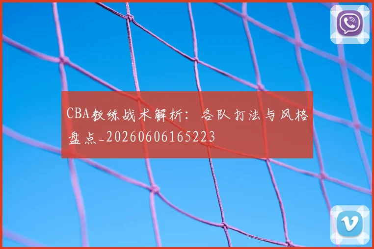 CBA教练战术解析:各队打法与风格盘点_20260606165223