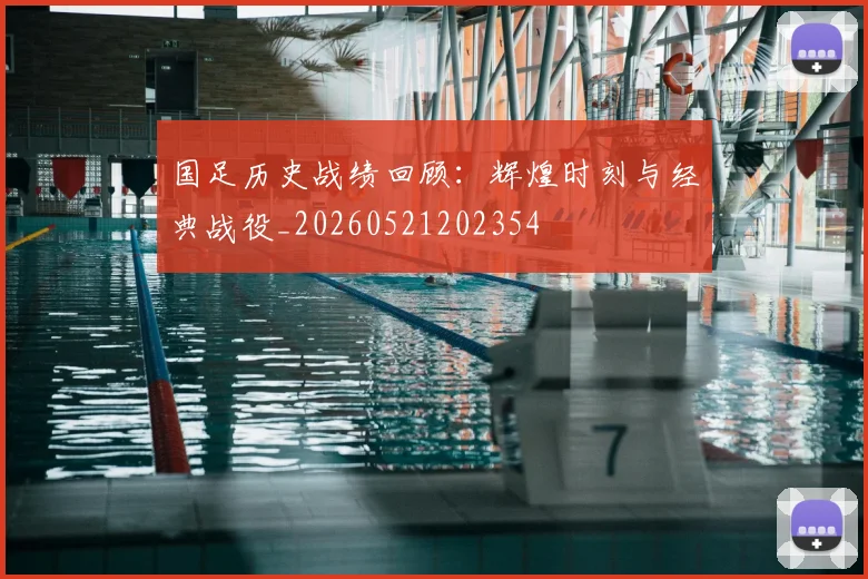 国足历史战绩回顾：辉煌时刻与经典战役_20260521202354