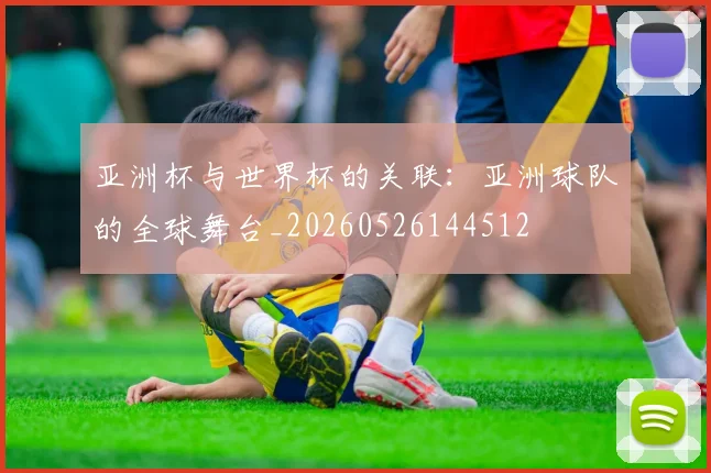 亚洲杯与世界杯的关联：亚洲球队的全球舞台_20260526144512