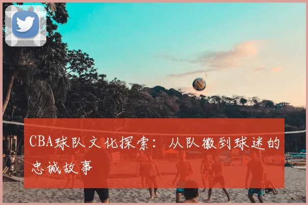 CBA球队文化探索：从队徽到球迷的忠诚故事