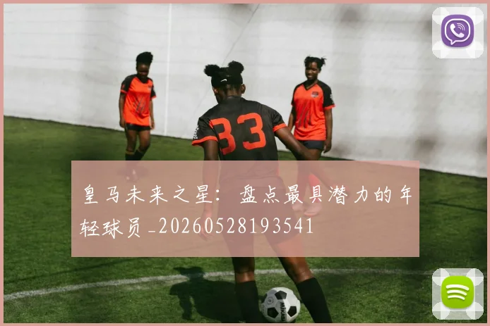 皇马未来之星：盘点最具潜力的年轻球员_20260528193541