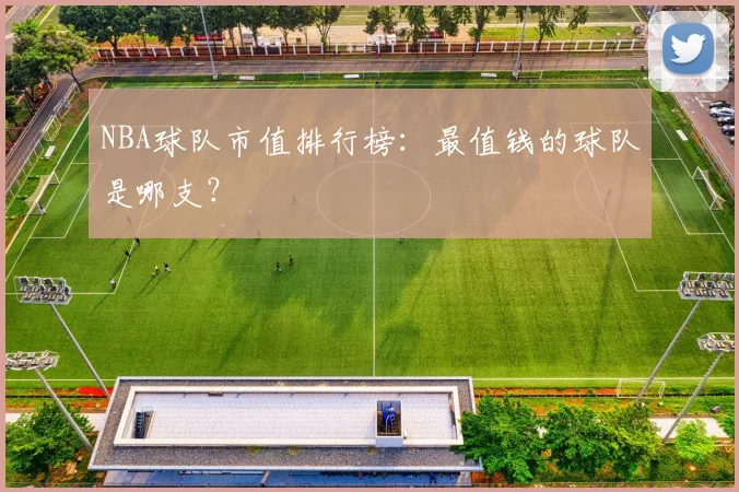 NBA球队市值排行榜：最值钱的球队是哪支？
