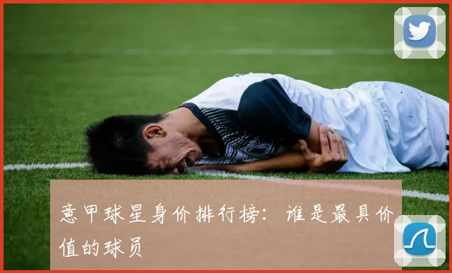 意甲球星身价排行榜:谁是最具价值的球员