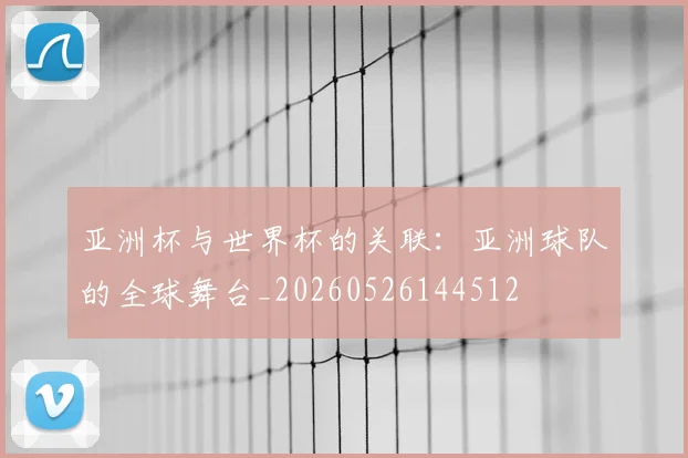 亚洲杯与世界杯的关联：亚洲球队的全球舞台_20260526144512