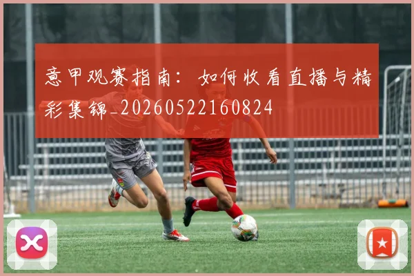 意甲观赛指南：如何收看直播与精彩集锦_20260522160824