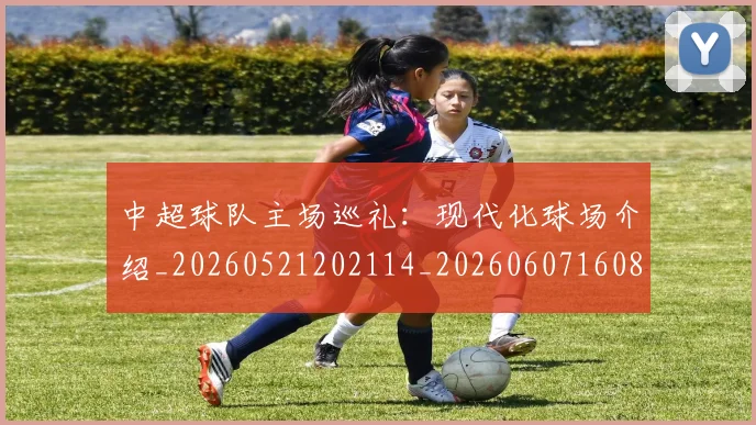 中超球队主场巡礼:现代化球场介绍_20260521202114_20260607160815