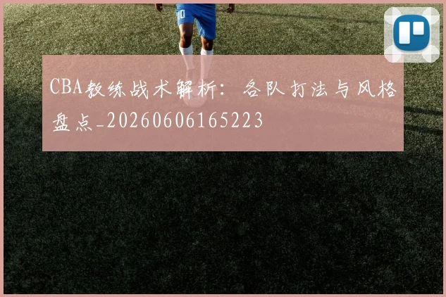 CBA教练战术解析:各队打法与风格盘点_20260606165223