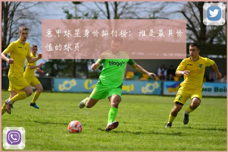 意甲球星身价排行榜：谁是最具价值的球员