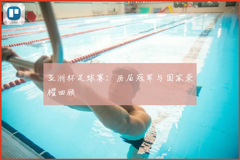 亚洲杯足球赛：历届冠军与国家荣耀回顾