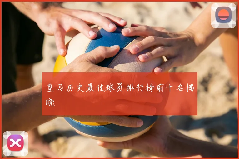 皇马历史最佳球员排行榜前十名揭晓