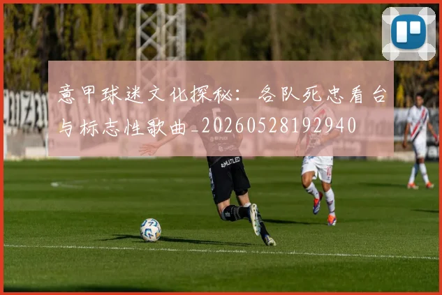 意甲球迷文化探秘:各队死忠看台与标志性歌曲_20260528192940