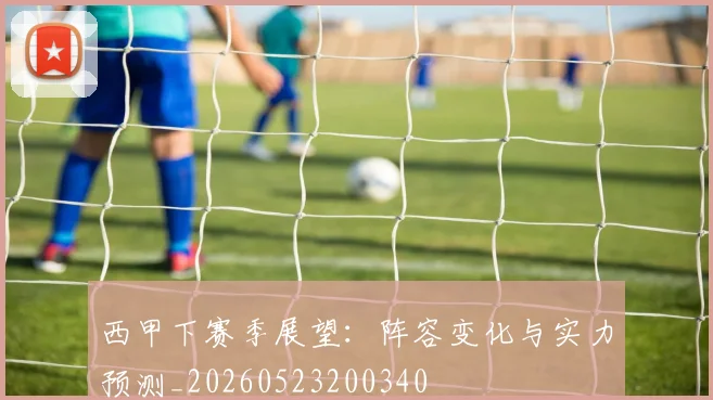 西甲下赛季展望:阵容变化与实力预测_20260523200340
