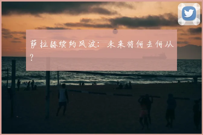 萨拉赫续约风波：未来将何去何从？